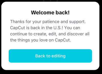 “Welcome Back! Thanks for your patience and support. CapCut is back in the U.S.! You can continue to create, edit, and discover all the things you love on CapCut.”